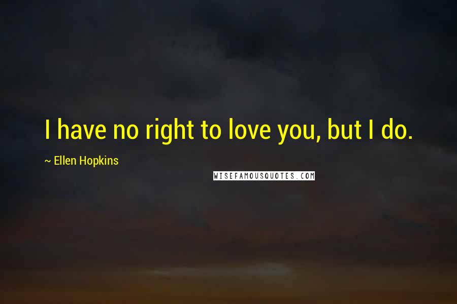 Ellen Hopkins Quotes: I have no right to love you, but I do.