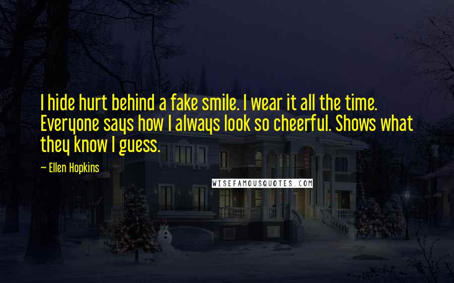 Ellen Hopkins Quotes: I hide hurt behind a fake smile. I wear it all the time. Everyone says how I always look so cheerful. Shows what they know I guess.