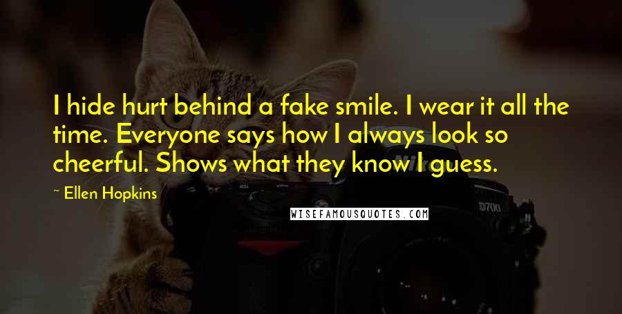 Ellen Hopkins Quotes: I hide hurt behind a fake smile. I wear it all the time. Everyone says how I always look so cheerful. Shows what they know I guess.