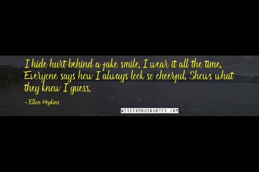 Ellen Hopkins Quotes: I hide hurt behind a fake smile. I wear it all the time. Everyone says how I always look so cheerful. Shows what they know I guess.