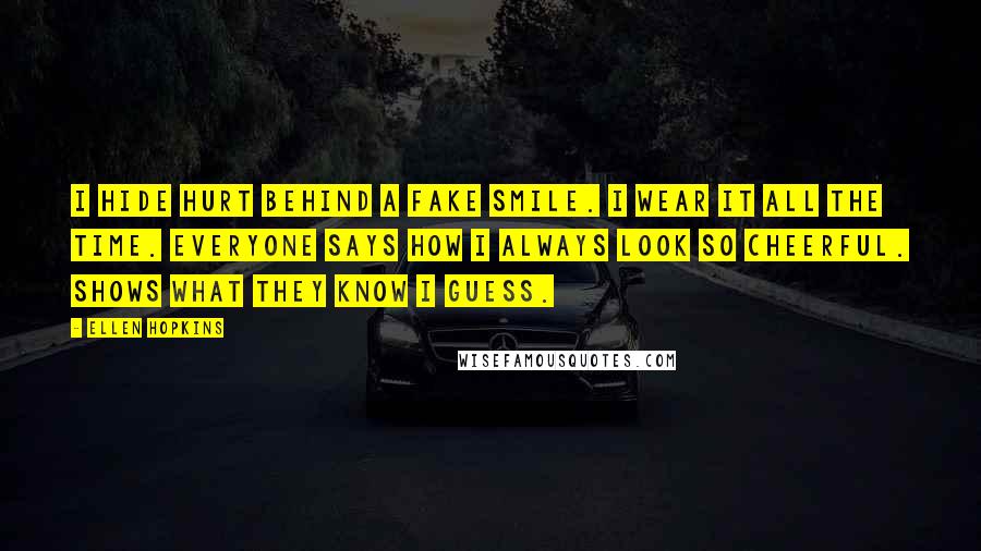 Ellen Hopkins Quotes: I hide hurt behind a fake smile. I wear it all the time. Everyone says how I always look so cheerful. Shows what they know I guess.