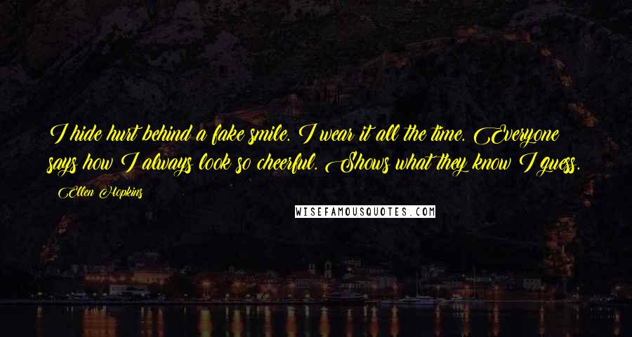 Ellen Hopkins Quotes: I hide hurt behind a fake smile. I wear it all the time. Everyone says how I always look so cheerful. Shows what they know I guess.