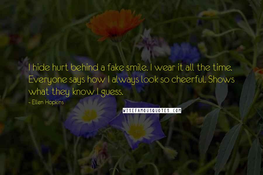 Ellen Hopkins Quotes: I hide hurt behind a fake smile. I wear it all the time. Everyone says how I always look so cheerful. Shows what they know I guess.