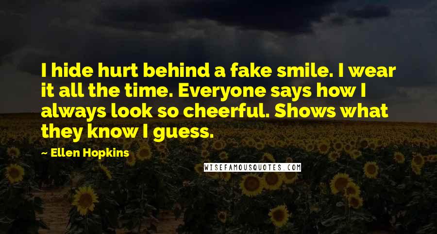 Ellen Hopkins Quotes: I hide hurt behind a fake smile. I wear it all the time. Everyone says how I always look so cheerful. Shows what they know I guess.