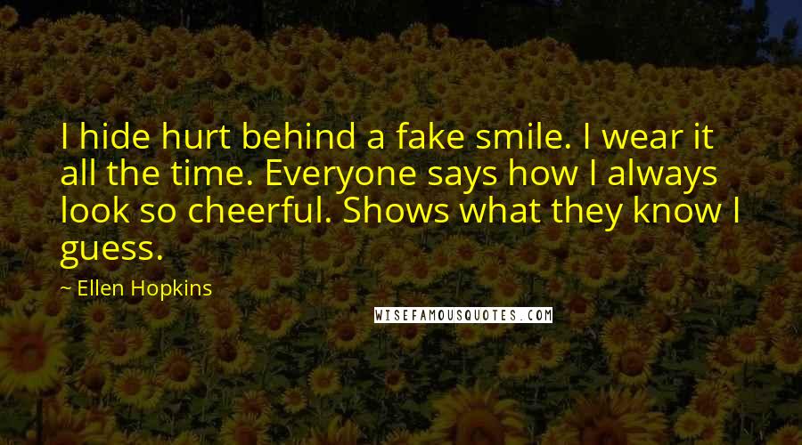 Ellen Hopkins Quotes: I hide hurt behind a fake smile. I wear it all the time. Everyone says how I always look so cheerful. Shows what they know I guess.