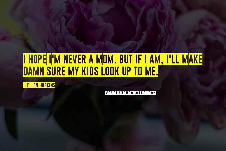 Ellen Hopkins Quotes: I hope I'm never a mom. But if I am, I'll make damn sure my kids look up to me.