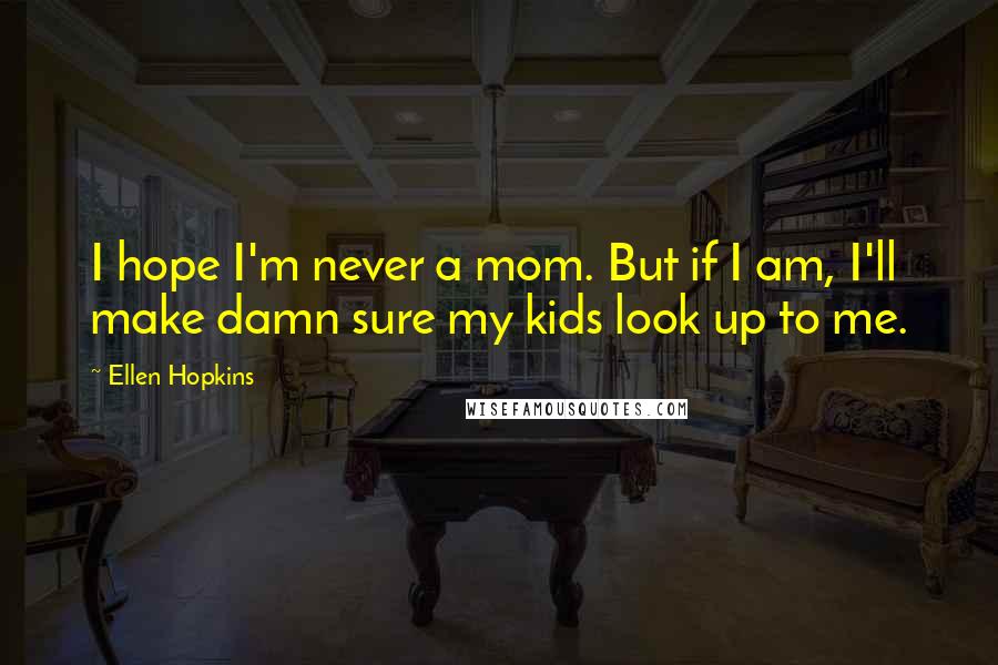 Ellen Hopkins Quotes: I hope I'm never a mom. But if I am, I'll make damn sure my kids look up to me.