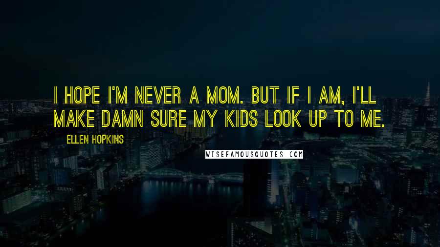 Ellen Hopkins Quotes: I hope I'm never a mom. But if I am, I'll make damn sure my kids look up to me.