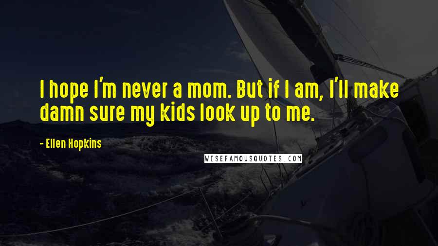 Ellen Hopkins Quotes: I hope I'm never a mom. But if I am, I'll make damn sure my kids look up to me.