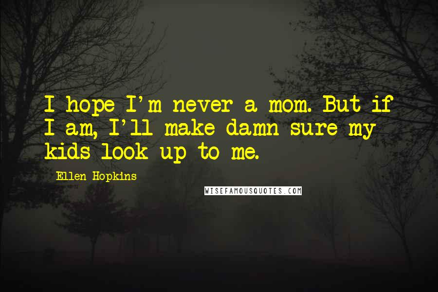 Ellen Hopkins Quotes: I hope I'm never a mom. But if I am, I'll make damn sure my kids look up to me.