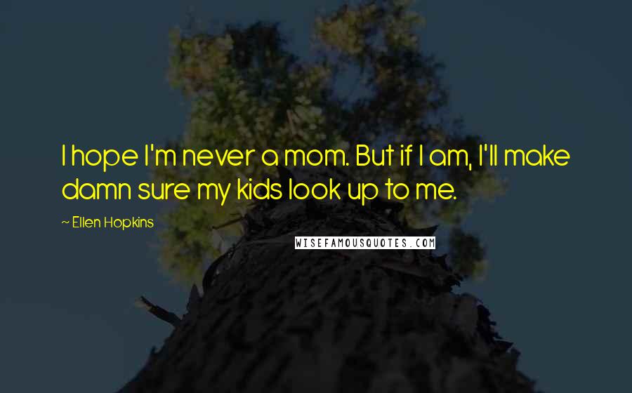 Ellen Hopkins Quotes: I hope I'm never a mom. But if I am, I'll make damn sure my kids look up to me.