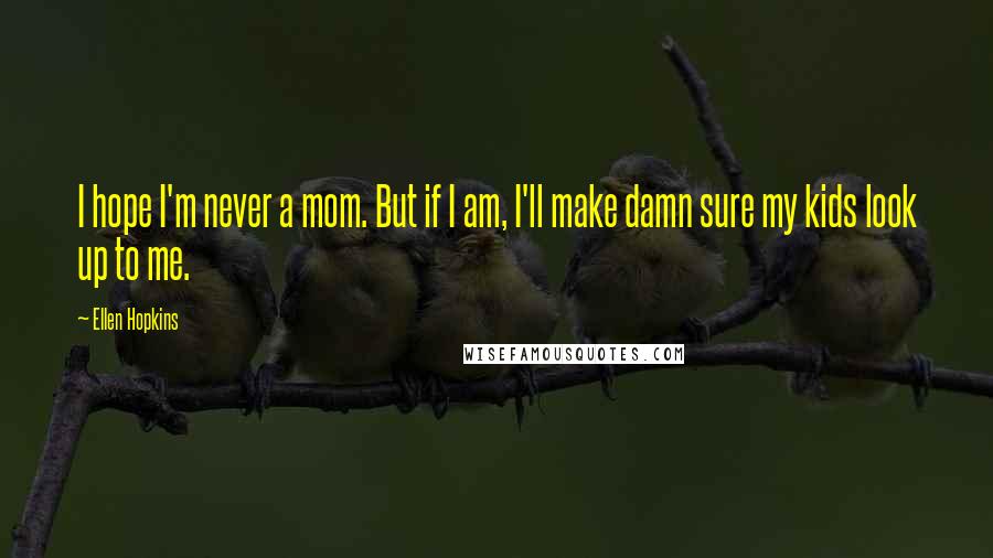 Ellen Hopkins Quotes: I hope I'm never a mom. But if I am, I'll make damn sure my kids look up to me.