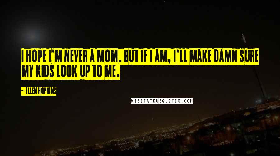 Ellen Hopkins Quotes: I hope I'm never a mom. But if I am, I'll make damn sure my kids look up to me.