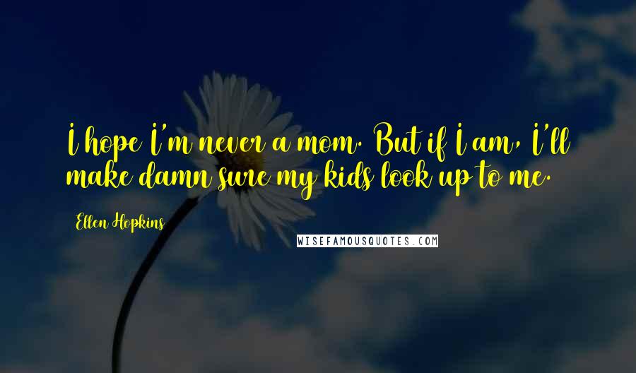 Ellen Hopkins Quotes: I hope I'm never a mom. But if I am, I'll make damn sure my kids look up to me.