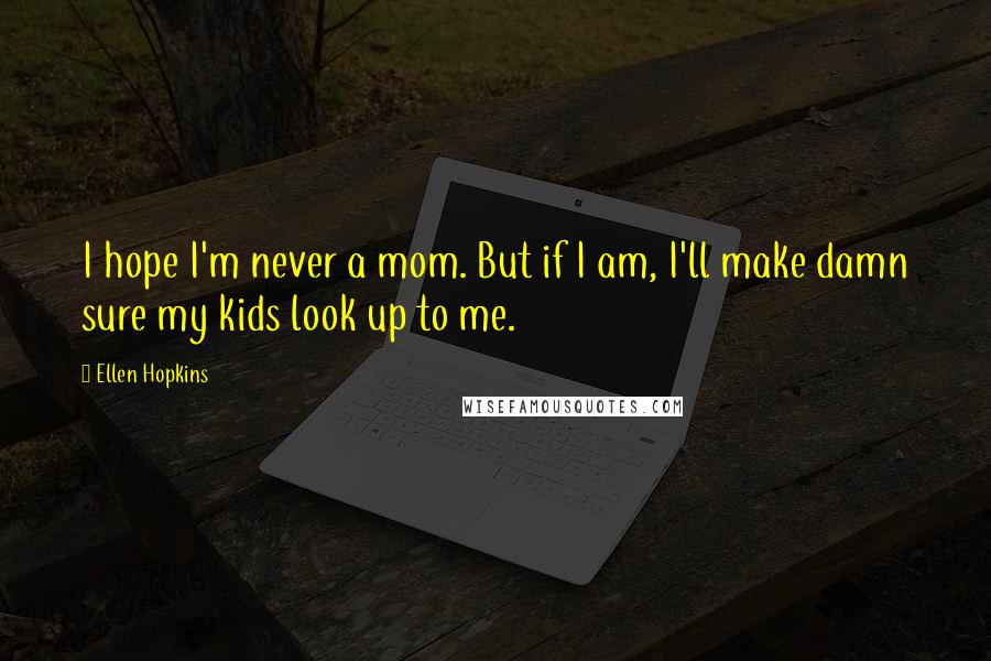 Ellen Hopkins Quotes: I hope I'm never a mom. But if I am, I'll make damn sure my kids look up to me.