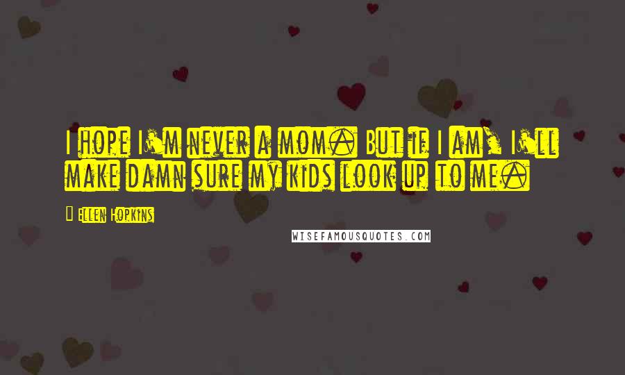 Ellen Hopkins Quotes: I hope I'm never a mom. But if I am, I'll make damn sure my kids look up to me.