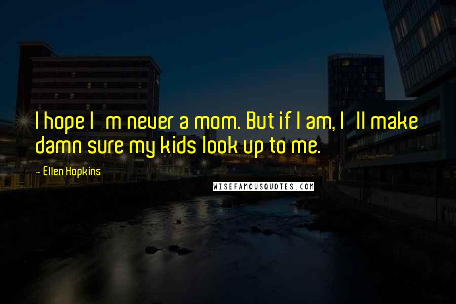 Ellen Hopkins Quotes: I hope I'm never a mom. But if I am, I'll make damn sure my kids look up to me.