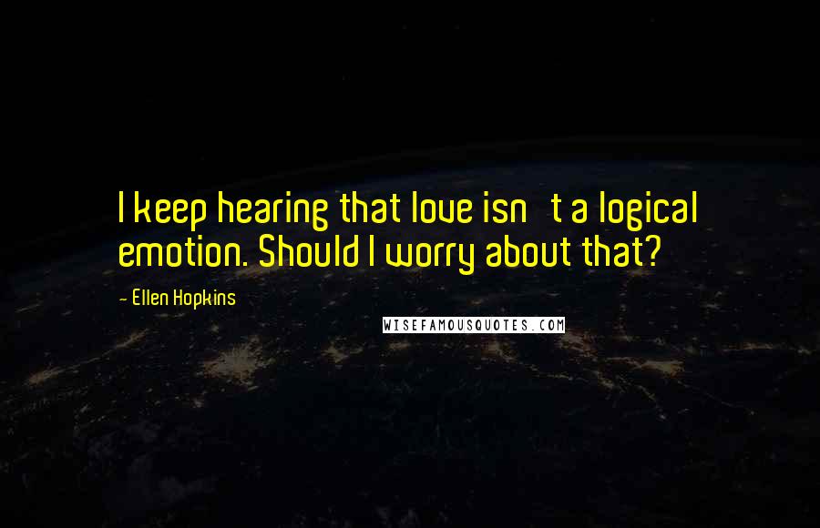 Ellen Hopkins Quotes: I keep hearing that love isn't a logical emotion. Should I worry about that?