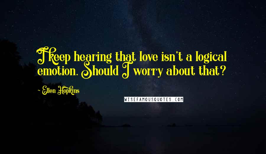 Ellen Hopkins Quotes: I keep hearing that love isn't a logical emotion. Should I worry about that?