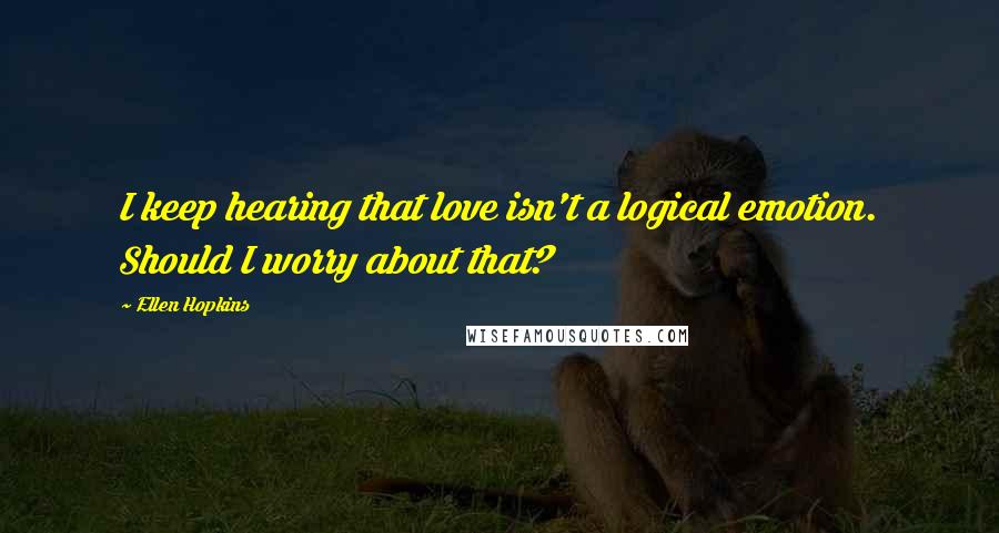 Ellen Hopkins Quotes: I keep hearing that love isn't a logical emotion. Should I worry about that?