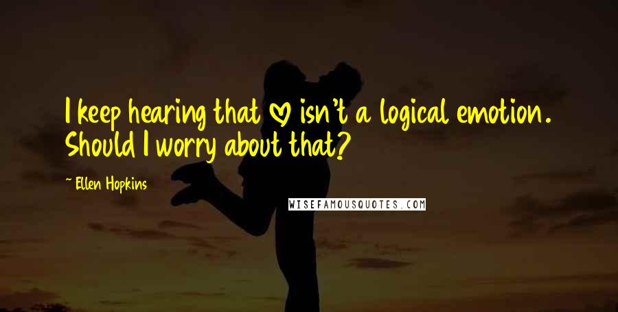 Ellen Hopkins Quotes: I keep hearing that love isn't a logical emotion. Should I worry about that?