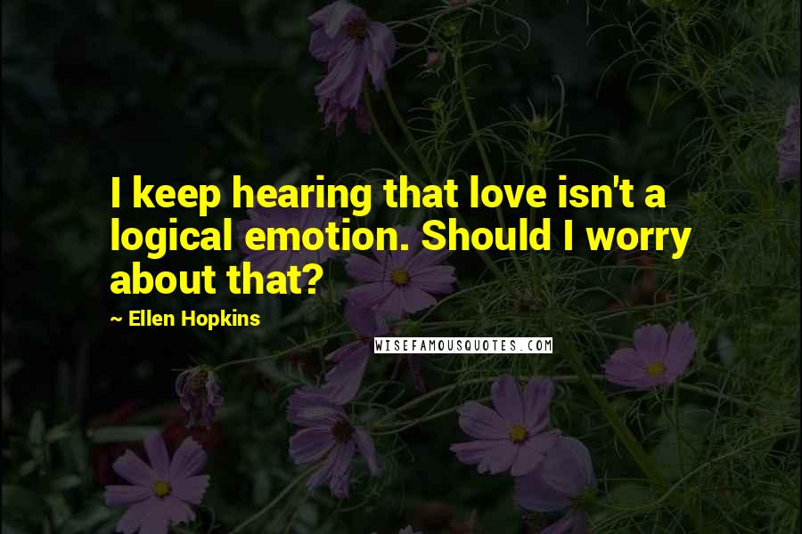 Ellen Hopkins Quotes: I keep hearing that love isn't a logical emotion. Should I worry about that?