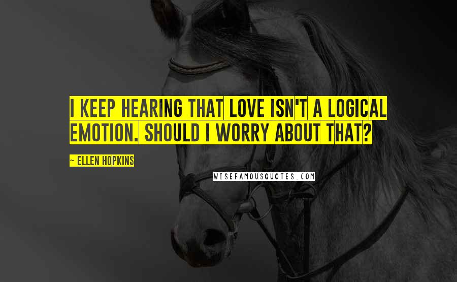 Ellen Hopkins Quotes: I keep hearing that love isn't a logical emotion. Should I worry about that?