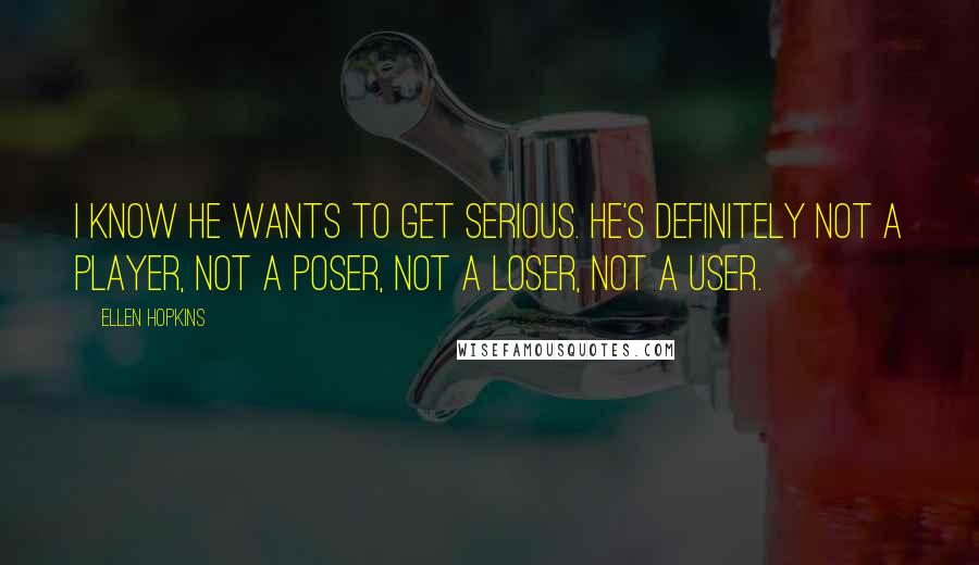 Ellen Hopkins Quotes: I know he wants to get serious. He's definitely not a player, not a poser, not a loser, not a user.