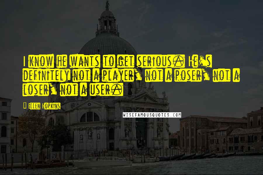 Ellen Hopkins Quotes: I know he wants to get serious. He's definitely not a player, not a poser, not a loser, not a user.