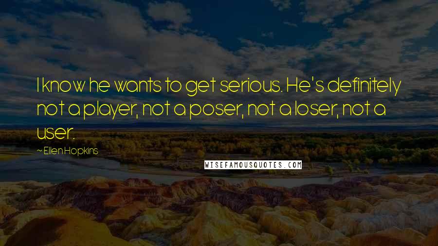 Ellen Hopkins Quotes: I know he wants to get serious. He's definitely not a player, not a poser, not a loser, not a user.