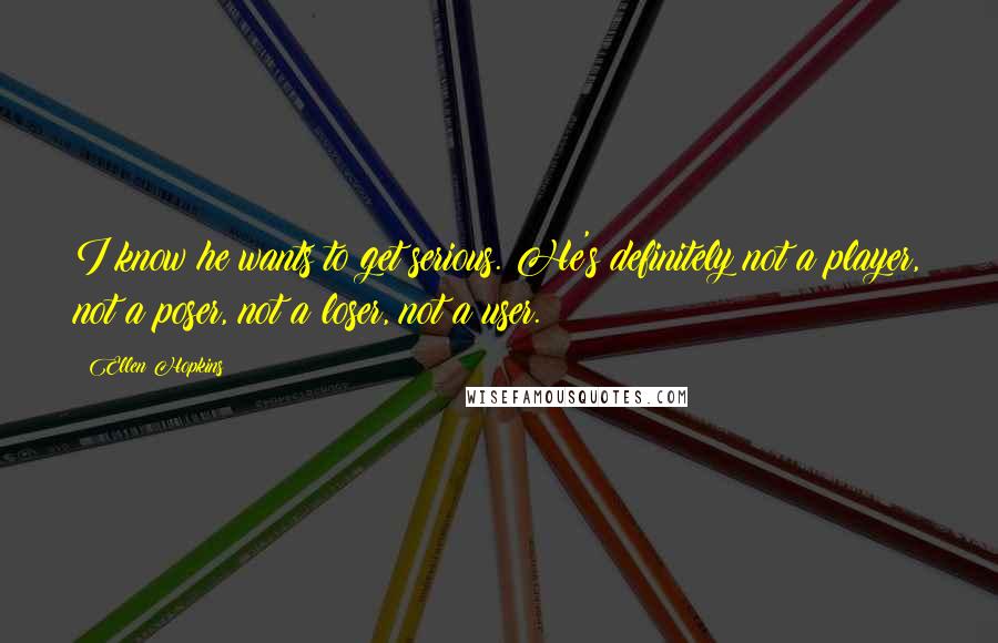 Ellen Hopkins Quotes: I know he wants to get serious. He's definitely not a player, not a poser, not a loser, not a user.
