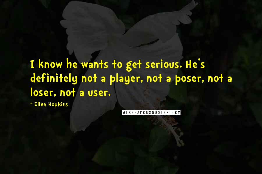 Ellen Hopkins Quotes: I know he wants to get serious. He's definitely not a player, not a poser, not a loser, not a user.