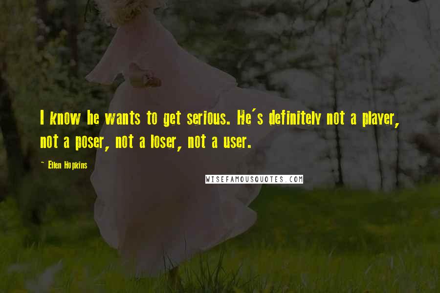 Ellen Hopkins Quotes: I know he wants to get serious. He's definitely not a player, not a poser, not a loser, not a user.