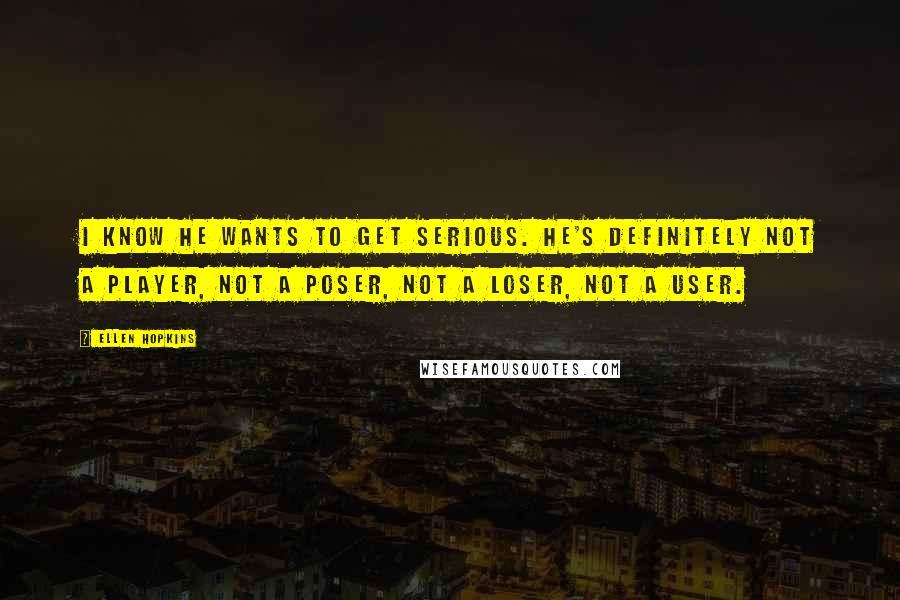 Ellen Hopkins Quotes: I know he wants to get serious. He's definitely not a player, not a poser, not a loser, not a user.