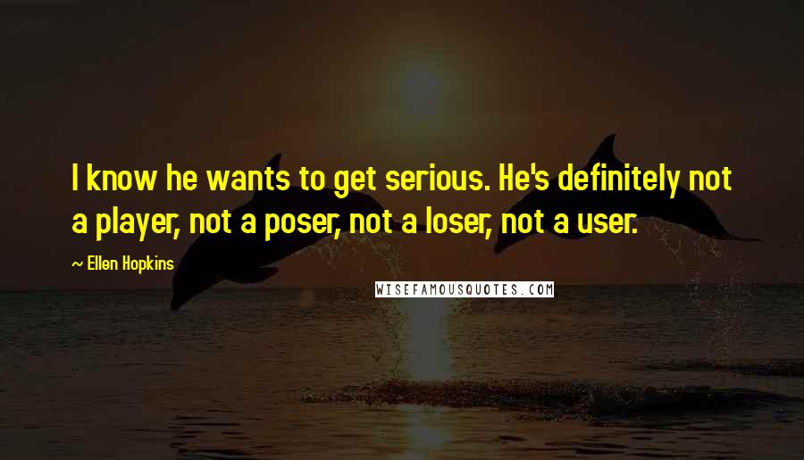 Ellen Hopkins Quotes: I know he wants to get serious. He's definitely not a player, not a poser, not a loser, not a user.