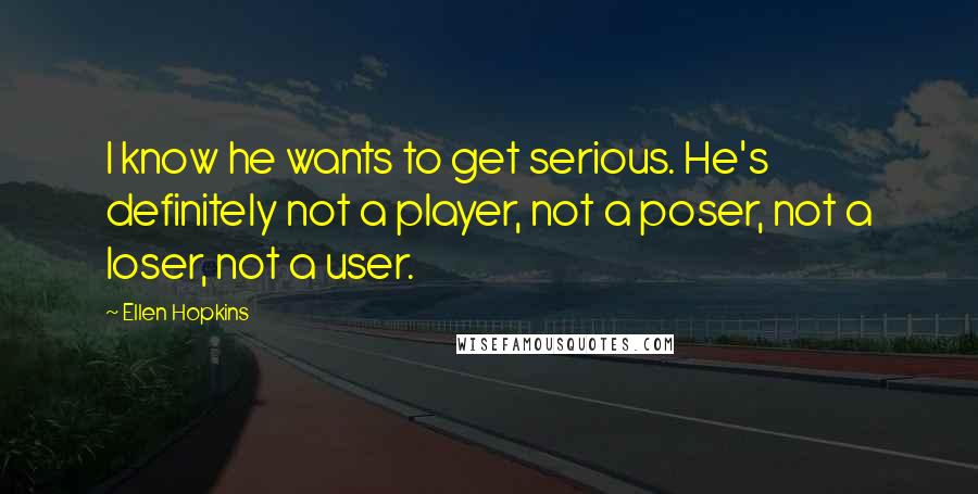 Ellen Hopkins Quotes: I know he wants to get serious. He's definitely not a player, not a poser, not a loser, not a user.