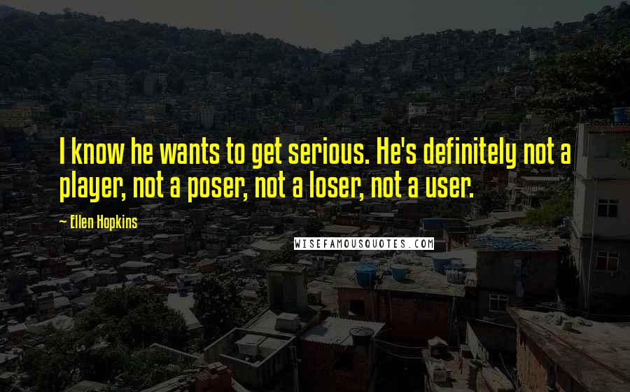 Ellen Hopkins Quotes: I know he wants to get serious. He's definitely not a player, not a poser, not a loser, not a user.