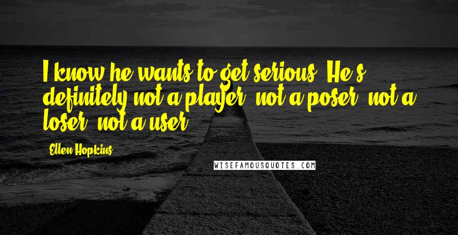 Ellen Hopkins Quotes: I know he wants to get serious. He's definitely not a player, not a poser, not a loser, not a user.