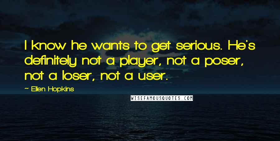 Ellen Hopkins Quotes: I know he wants to get serious. He's definitely not a player, not a poser, not a loser, not a user.