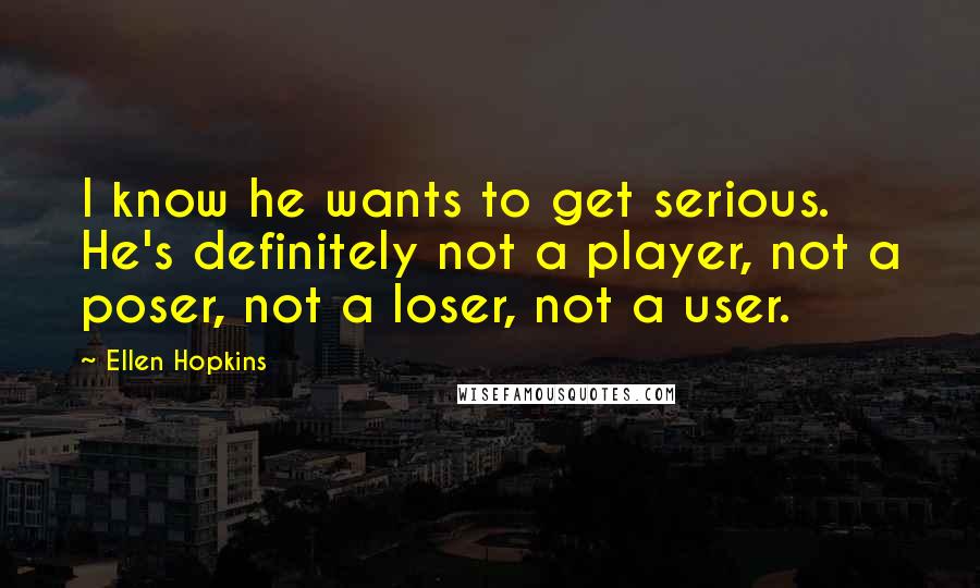 Ellen Hopkins Quotes: I know he wants to get serious. He's definitely not a player, not a poser, not a loser, not a user.