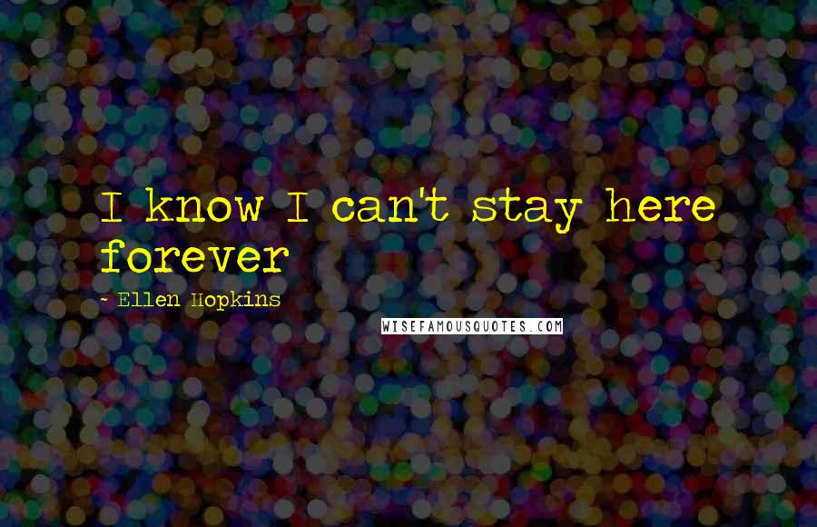 Ellen Hopkins Quotes: I know I can't stay here forever