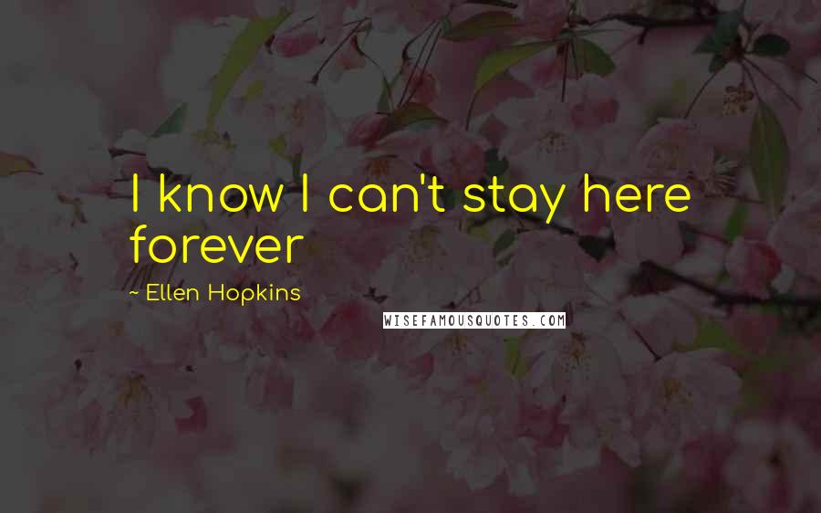 Ellen Hopkins Quotes: I know I can't stay here forever