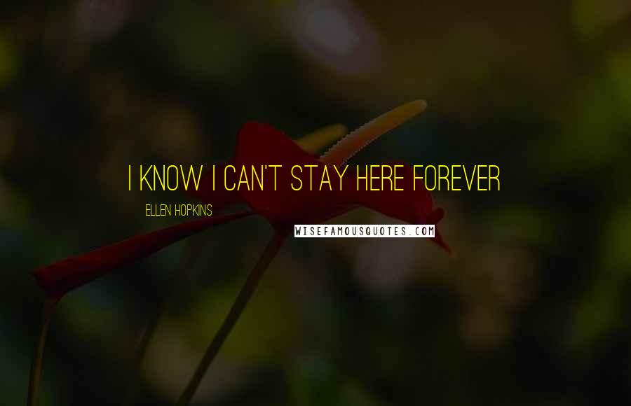 Ellen Hopkins Quotes: I know I can't stay here forever