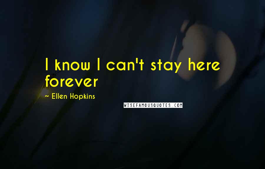 Ellen Hopkins Quotes: I know I can't stay here forever