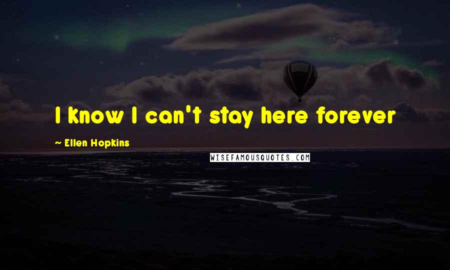 Ellen Hopkins Quotes: I know I can't stay here forever