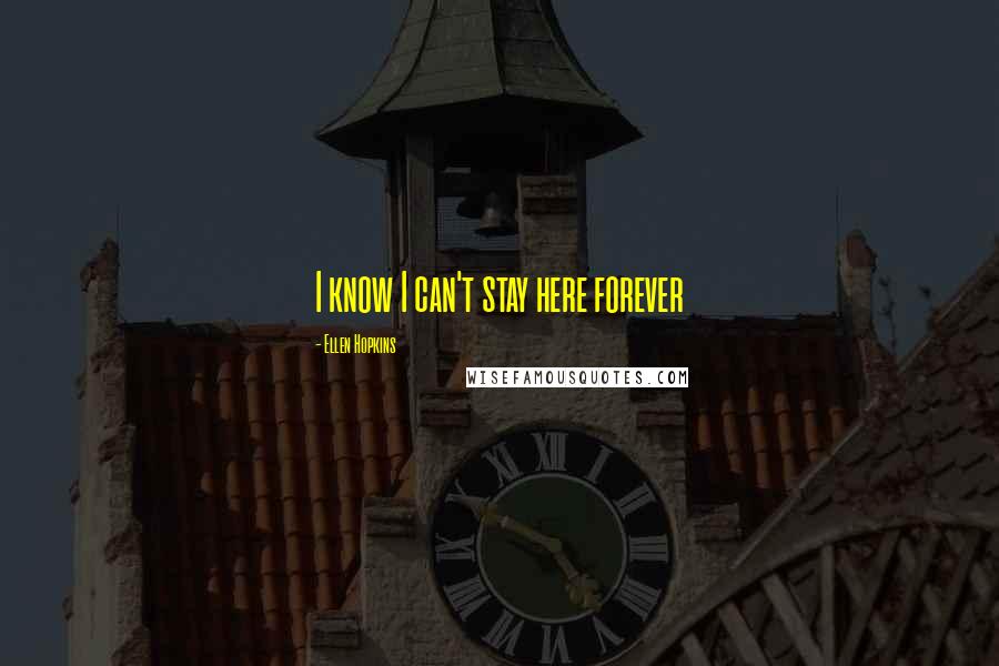 Ellen Hopkins Quotes: I know I can't stay here forever