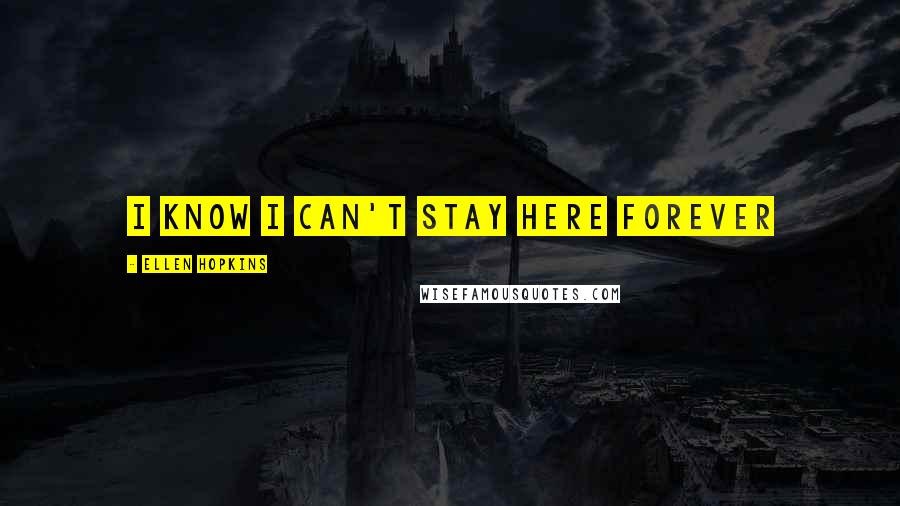 Ellen Hopkins Quotes: I know I can't stay here forever