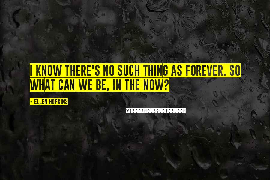 Ellen Hopkins Quotes: I know there's no such thing as forever. So what can we be, in the now?