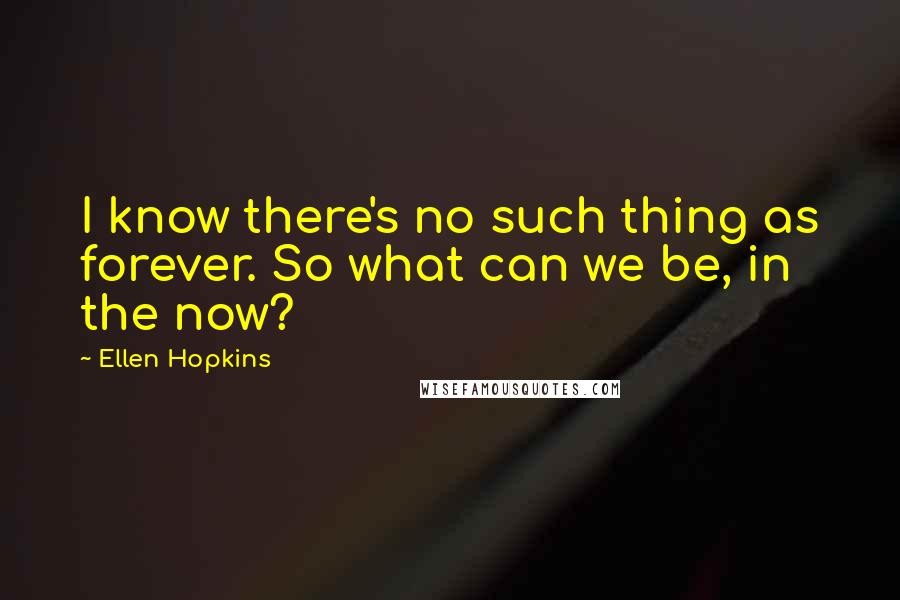 Ellen Hopkins Quotes: I know there's no such thing as forever. So what can we be, in the now?