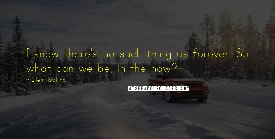 Ellen Hopkins Quotes: I know there's no such thing as forever. So what can we be, in the now?